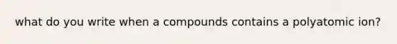 what do you write when a compounds contains a polyatomic ion?