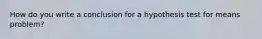 How do you write a conclusion for a hypothesis test for means problem?