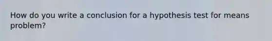 How do you write a conclusion for a hypothesis test for means problem?