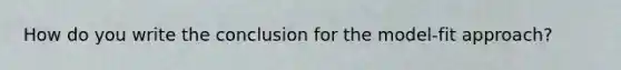 How do you write the conclusion for the model-fit approach?