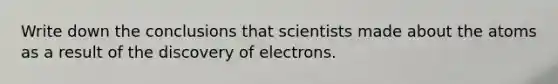 Write down the conclusions that scientists made about the atoms as a result of the discovery of electrons.