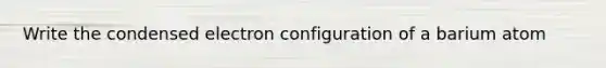 Write the condensed electron configuration of a barium atom