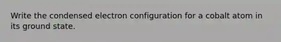 Write the condensed electron configuration for a cobalt atom in its ground state.