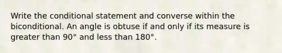 Write the conditional statement and converse within the biconditional. An angle is obtuse if and only if its measure is greater than 90° and less than 180°.