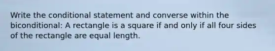 Write the conditional statement and converse within the biconditional: A rectangle is a square if and only if all four sides of the rectangle are equal length.