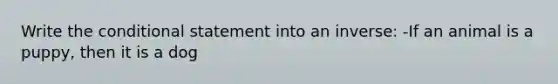 Write the conditional statement into an inverse: -If an animal is a puppy, then it is a dog