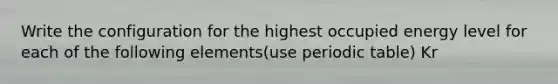 Write the configuration for the highest occupied energy level for each of the following elements(use periodic table) Kr