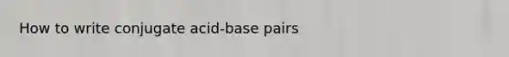 How to write conjugate acid-base pairs