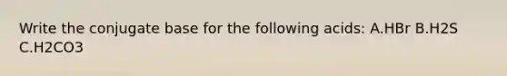 Write the conjugate base for the following acids: A.HBr B.H2S C.H2CO3