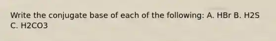 Write the conjugate base of each of the following: A. HBr B. H2S C. H2CO3