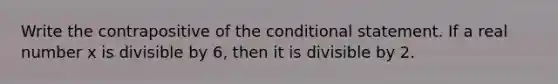 Write the contrapositive of <a href='https://www.questionai.com/knowledge/kkQpDimdJH-the-conditional' class='anchor-knowledge'>the conditional</a> statement. If a real number x is divisible by 6, then it is divisible by 2.