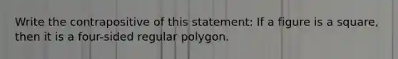 Write the contrapositive of this statement: If a figure is a square, then it is a four-sided regular polygon.