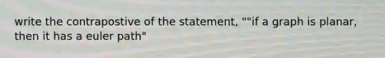 write the contrapostive of the statement, ""if a graph is planar, then it has a euler path"