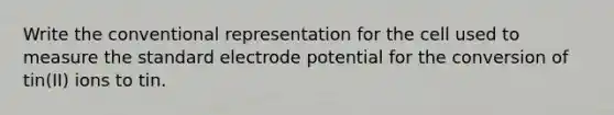 Write the conventional representation for the cell used to measure the standard electrode potential for the conversion of tin(II) ions to tin.