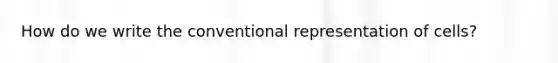How do we write the conventional representation of cells?