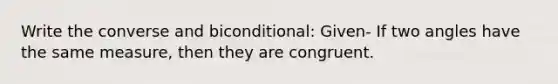 Write the converse and biconditional: Given- If two angles have the same measure, then they are congruent.