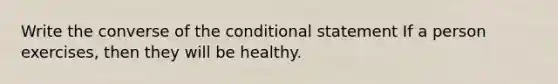 Write the converse of <a href='https://www.questionai.com/knowledge/kkQpDimdJH-the-conditional' class='anchor-knowledge'>the conditional</a> statement If a person exercises, then they will be healthy.