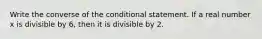 Write the converse of the conditional statement. If a real number x is divisible by 6, then it is divisible by 2.