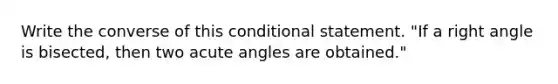 Write the converse of this conditional statement. "If a <a href='https://www.questionai.com/knowledge/kIh722csLJ-right-angle' class='anchor-knowledge'>right angle</a> is bisected, then two <a href='https://www.questionai.com/knowledge/kGTf6ERP4p-acute-angle' class='anchor-knowledge'>acute angle</a>s are obtained."