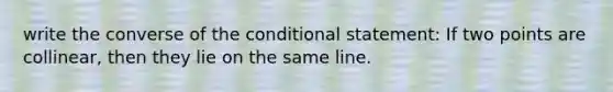 write the converse of the conditional statement: If two points are collinear, then they lie on the same line.