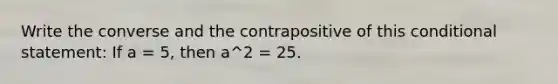 Write the converse and the contrapositive of this conditional statement: If a = 5, then a^2 = 25.