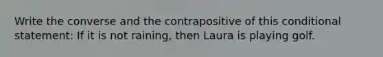 Write the converse and the contrapositive of this conditional statement: If it is not raining, then Laura is playing golf.