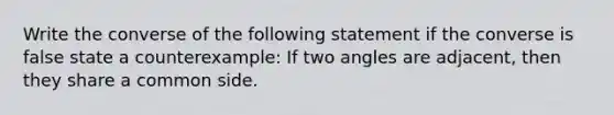 Write the converse of the following statement if the converse is false state a counterexample: If two angles are adjacent, then they share a common side.