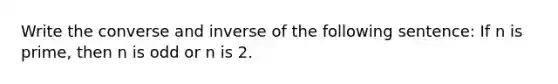 Write the converse and inverse of the following sentence: If n is prime, then n is odd or n is 2.