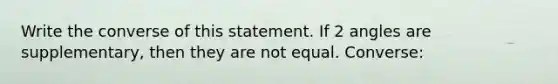 Write the converse of this statement. If 2 angles are supplementary, then they are not equal. Converse: