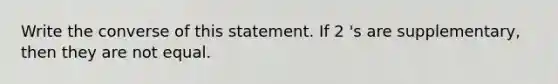 Write the converse of this statement. If 2 's are supplementary, then they are not equal.