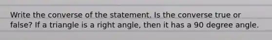 Write the converse of the statement. Is the converse true or false? If a triangle is a right angle, then it has a 90 degree angle.