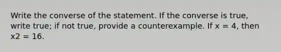 Write the converse of the statement. If the converse is true, write true; if not true, provide a counterexample. If x = 4, then x2 = 16.