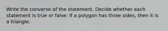 Write the converse of the statement. Decide whether each statement is true or false: If a polygon has three sides, then it is a triangle.