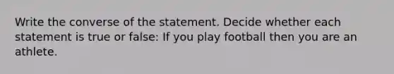 Write the converse of the statement. Decide whether each statement is true or false: If you play football then you are an athlete.