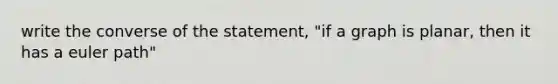 write the converse of the statement, "if a graph is planar, then it has a euler path"