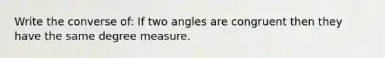 Write the converse of: If two angles are congruent then they have the same degree measure.