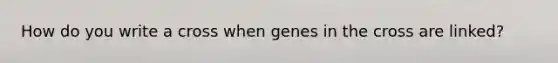 How do you write a cross when genes in the cross are linked?
