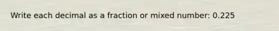 Write each decimal as a fraction or mixed number: 0.225