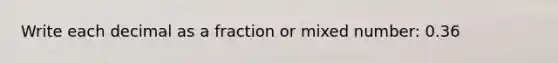 Write each decimal as a fraction or mixed number: 0.36