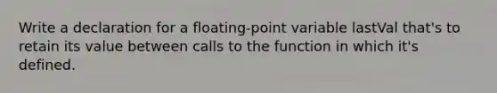 Write a declaration for a floating-point variable lastVal that's to retain its value between calls to the function in which it's defined.