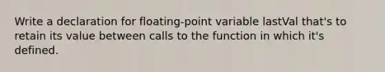 Write a declaration for floating-point variable lastVal that's to retain its value between calls to the function in which it's defined.