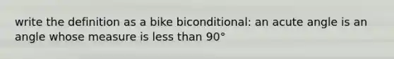 write the definition as a bike biconditional: an <a href='https://www.questionai.com/knowledge/kGTf6ERP4p-acute-angle' class='anchor-knowledge'>acute angle</a> is an angle whose measure is <a href='https://www.questionai.com/knowledge/k7BtlYpAMX-less-than' class='anchor-knowledge'>less than</a> 90°