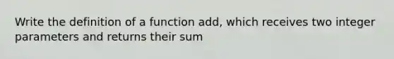 Write the definition of a function add, which receives two integer parameters and returns their sum