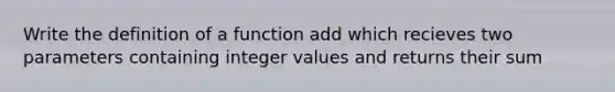 Write the definition of a function add which recieves two parameters containing integer values and returns their sum