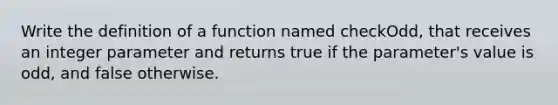 Write the definition of a function named checkOdd, that receives an integer parameter and returns true if the parameter's value is odd, and false otherwise.