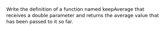 Write the definition of a function named keepAverage that receives a double parameter and returns the average value that has been passed to it so far.