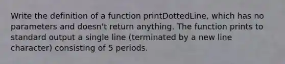 Write the definition of a function printDottedLine, which has no parameters and doesn't return anything. The function prints to standard output a single line (terminated by a new line character) consisting of 5 periods.