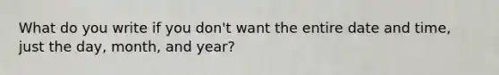 What do you write if you don't want the entire date and time, just the day, month, and year?