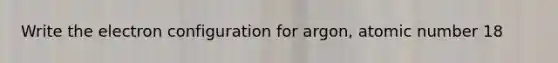 Write the electron configuration for argon, atomic number 18