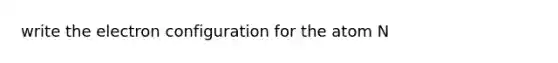 write the electron configuration for the atom N